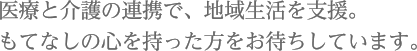 医療と介護の連携で、地域生活を支援。もてなしの心を持った方をお待ちしています。