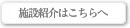 施設紹介はこちらへ